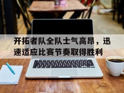 开拓者队全队士气高昂，迅速适应比赛节奏取得胜利-平博体育官网