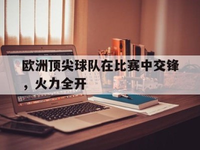 欧洲顶尖球队在比赛中交锋，火力全开-平博Pinnacle