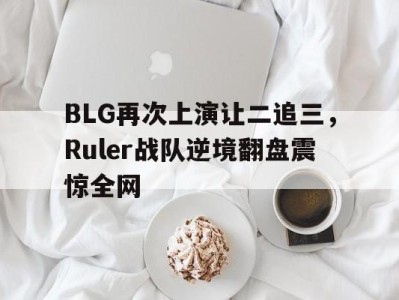 BLG再次上演让二追三，Ruler战队逆境翻盘震惊全网-平博Pinnacle