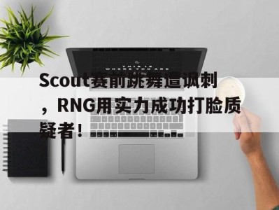 Scout赛前跳舞遭讽刺，RNG用实力成功打脸质疑者！-平博体育官网