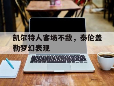 凯尔特人客场不敌，泰伦盖勒梦幻表现-平博