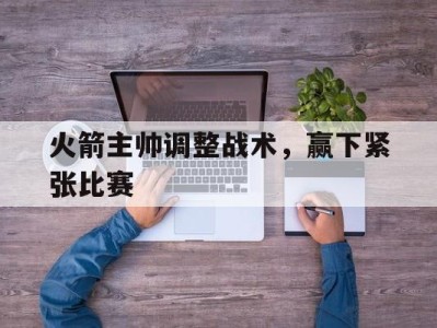火箭主帅调整战术，赢下紧张比赛-平博体育官网