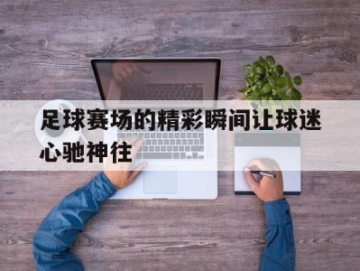 足球赛场的精彩瞬间让球迷心驰神往-平博Pinnacle