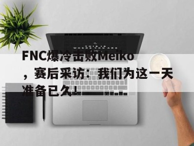 FNC爆冷击败Meiko，赛后采访：我们为这一天准备已久！-平博