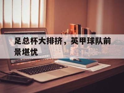 足总杯大排挤，英甲球队前景堪忧-平博