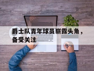 爵士队青年球员崭露头角，备受关注-平博体育官网