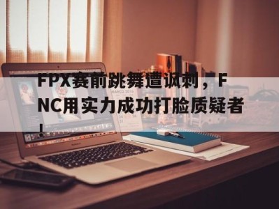 FPX赛前跳舞遭讽刺，FNC用实力成功打脸质疑者！-平博Pinnacle