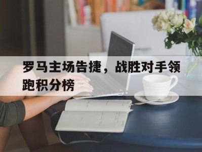 罗马主场告捷，战胜对手领跑积分榜-平博体育官网