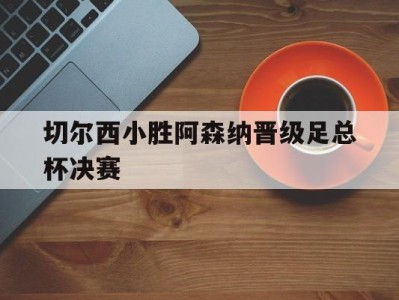 切尔西小胜阿森纳晋级足总杯决赛-平博