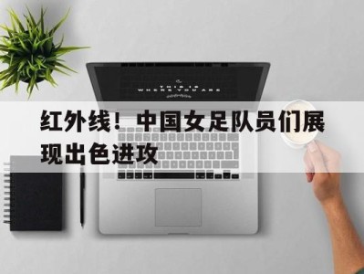 红外线！中国女足队员们展现出色进攻-平博体育官网