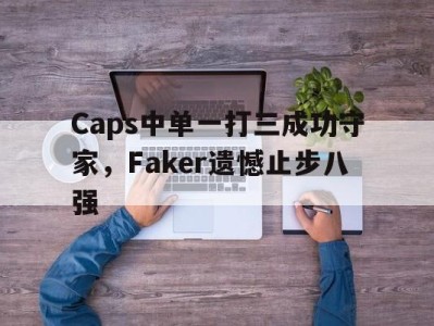 Caps中单一打三成功守家，Faker遗憾止步八强-平博Pinnacle