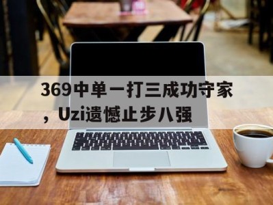 369中单一打三成功守家，Uzi遗憾止步八强-平博Pinnacle
