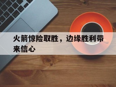 火箭惊险取胜，边缘胜利带来信心-平博体育官网