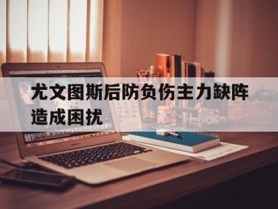 尤文图斯后防负伤主力缺阵造成困扰-平博体育官网