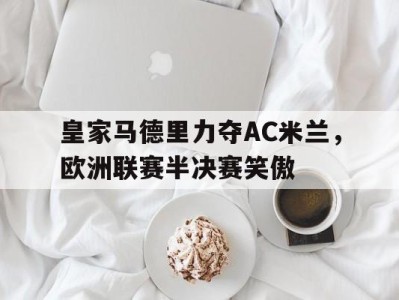 皇家马德里力夺AC米兰，欧洲联赛半决赛笑傲-平博体育官网