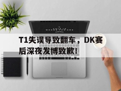 T1失误导致翻车，DK赛后深夜发博致歉！-平博Pinnacle