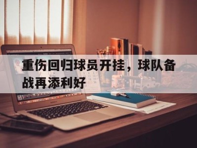 重伤回归球员开挂，球队备战再添利好-平博