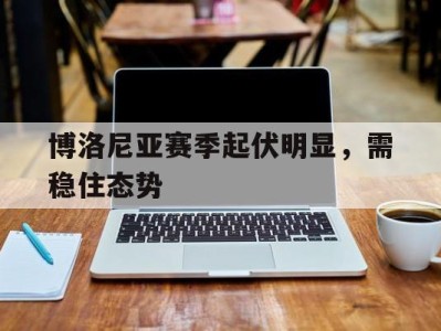 博洛尼亚赛季起伏明显，需稳住态势-平博体育官网
