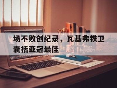 场不败创纪录，瓦基弗铁卫囊括亚冠最佳-平博体育