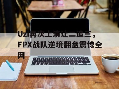 Uzi再次上演让二追三，FPX战队逆境翻盘震惊全网-平博