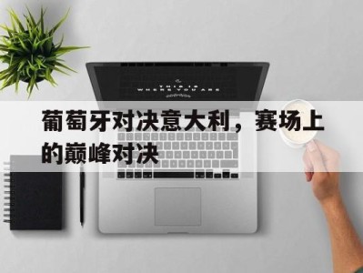 葡萄牙对决意大利，赛场上的巅峰对决-平博体育