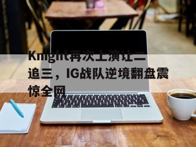 Knight再次上演让二追三，IG战队逆境翻盘震惊全网-平博Pinnacle