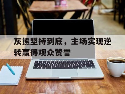 灰熊坚持到底，主场实现逆转赢得观众赞誉-平博体育官网
