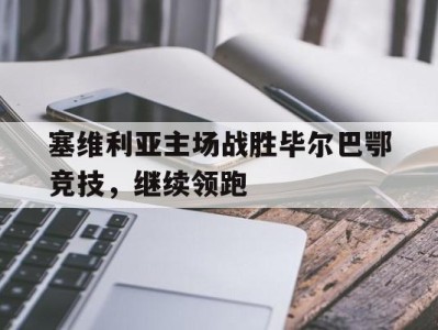 塞维利亚主场战胜毕尔巴鄂竞技，继续领跑-平博体育