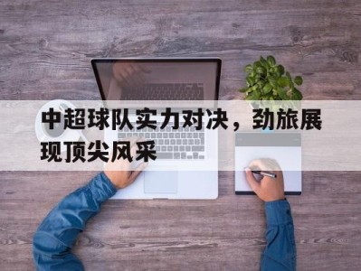 中超球队实力对决，劲旅展现顶尖风采-平博Pinnacle