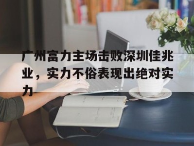 广州富力主场击败深圳佳兆业，实力不俗表现出绝对实力-平博Pinnacle