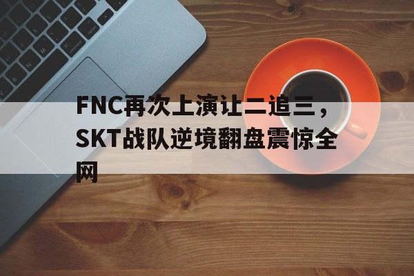 FNC再次上演让二追三，SKT战队逆境翻盘震惊全网