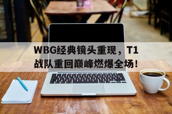 WBG经典镜头重现，T1战队重回巅峰燃爆全场！