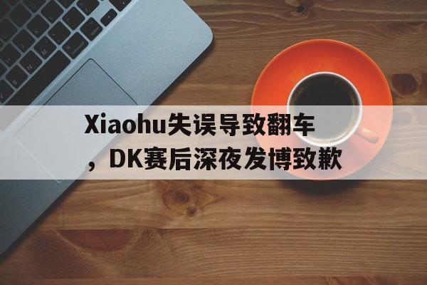 Xiaohu失误导致翻车，DK赛后深夜发博致歉