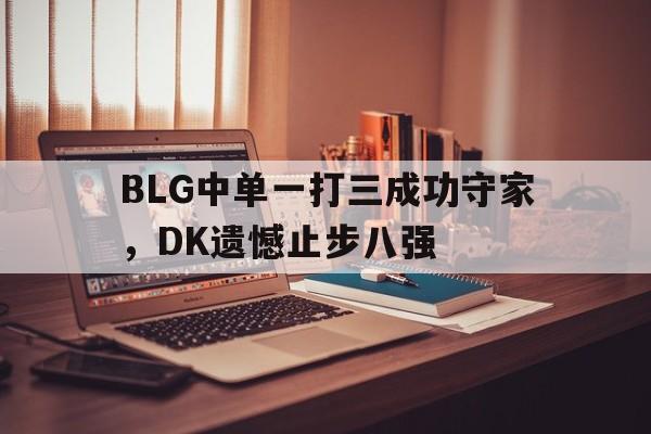 BLG中单一打三成功守家，DK遗憾止步八强