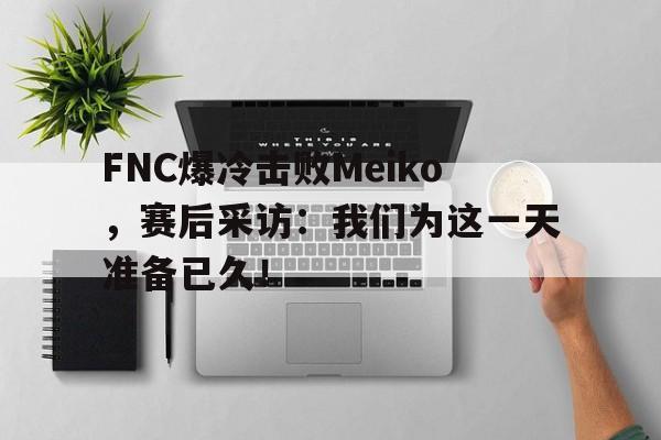 FNC爆冷击败Meiko，赛后采访：我们为这一天准备已久！