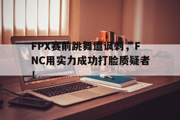 FPX赛前跳舞遭讽刺，FNC用实力成功打脸质疑者！
