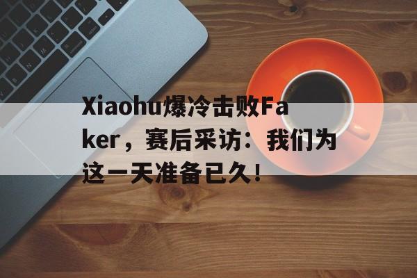 Xiaohu爆冷击败Faker，赛后采访：我们为这一天准备已久！