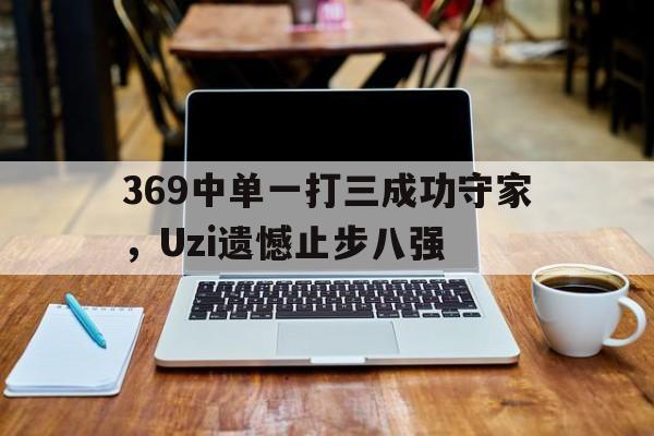 369中单一打三成功守家，Uzi遗憾止步八强