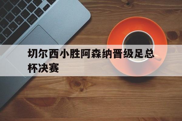 切尔西小胜阿森纳晋级足总杯决赛