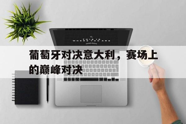 葡萄牙对决意大利，赛场上的巅峰对决