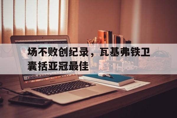 场不败创纪录，瓦基弗铁卫囊括亚冠最佳