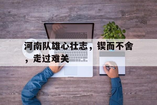 河南队雄心壮志，锲而不舍，走过难关