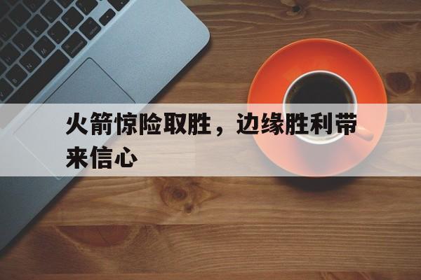 火箭惊险取胜，边缘胜利带来信心