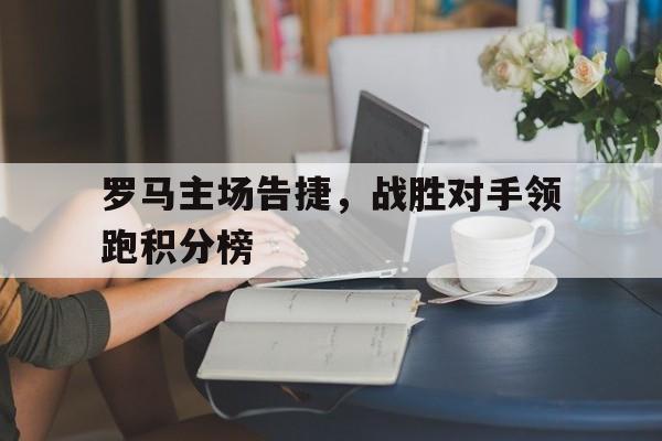 罗马主场告捷，战胜对手领跑积分榜