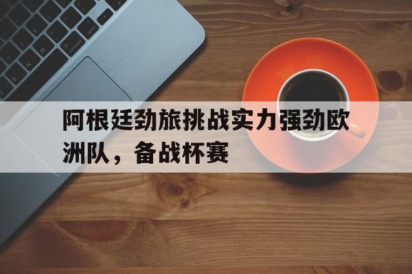 阿根廷劲旅挑战实力强劲欧洲队，备战杯赛