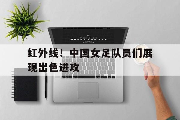 红外线！中国女足队员们展现出色进攻