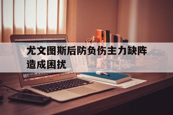 尤文图斯后防负伤主力缺阵造成困扰