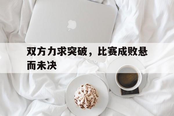 双方力求突破，比赛成败悬而未决