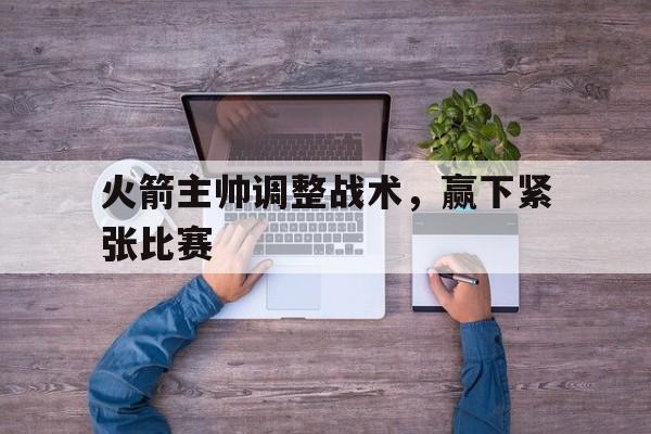 火箭主帅调整战术，赢下紧张比赛