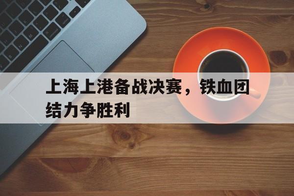 上海上港备战决赛，铁血团结力争胜利